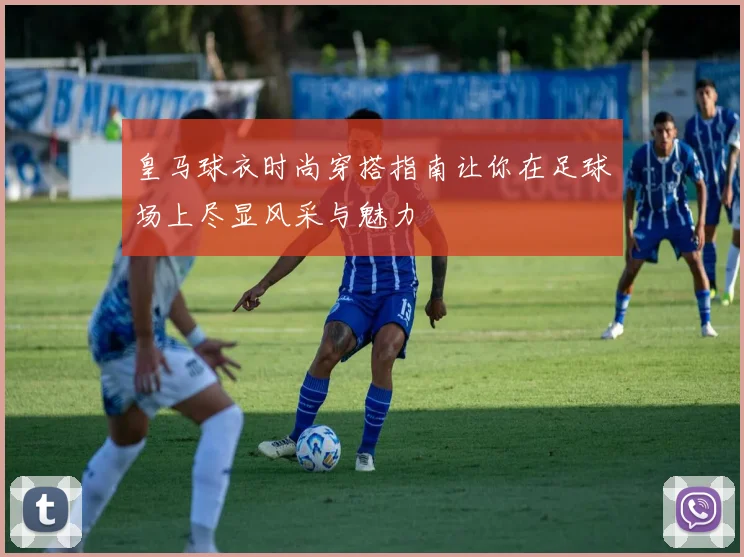 皇马球衣时尚穿搭指南让你在足球场上尽显风采与魅力