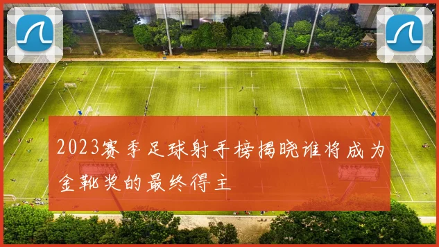 2023赛季足球射手榜揭晓谁将成为金靴奖的最终得主