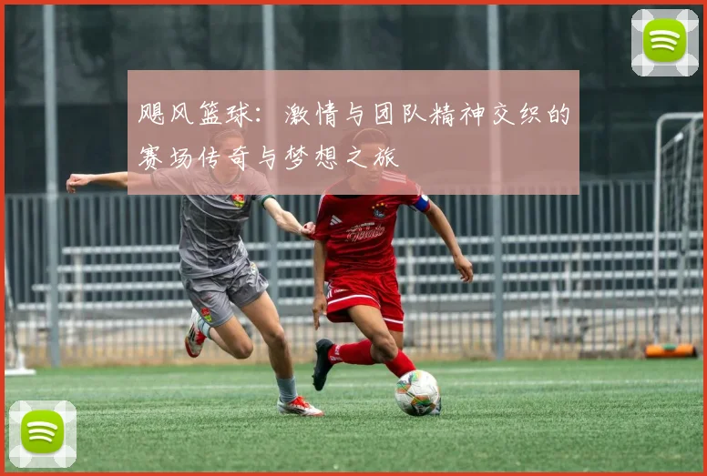 飓风篮球：激情与团队精神交织的赛场传奇与梦想之旅