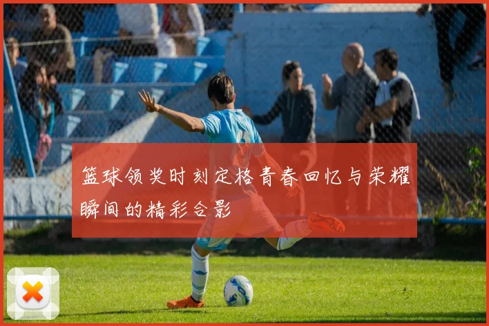 篮球领奖时刻定格青春回忆与荣耀瞬间的精彩合影