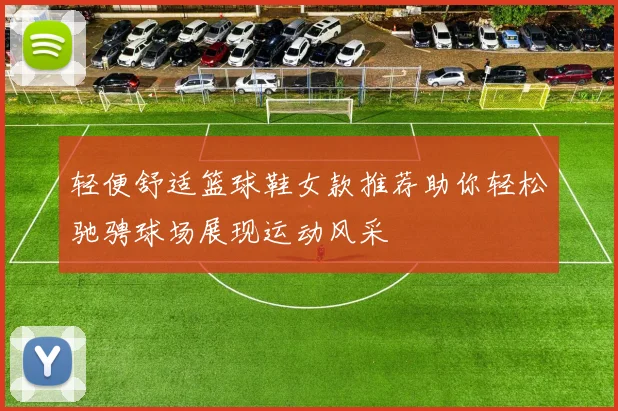 轻便舒适篮球鞋女款推荐助你轻松驰骋球场展现运动风采