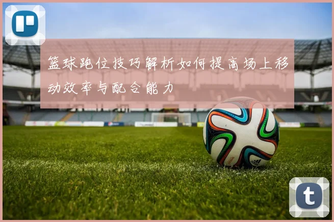 篮球跑位技巧解析如何提高场上移动效率与配合能力