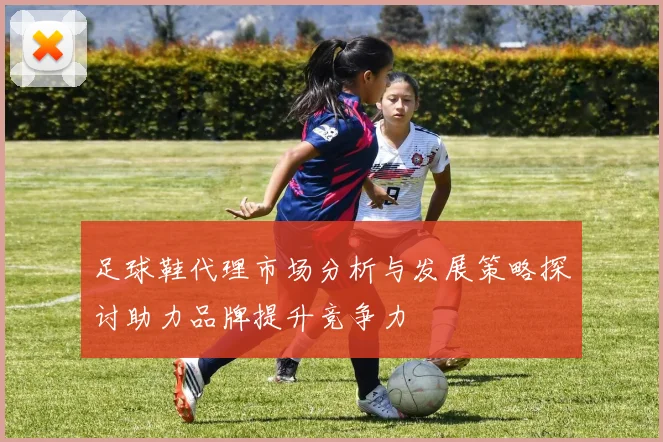足球鞋代理市场分析与发展策略探讨助力品牌提升竞争力