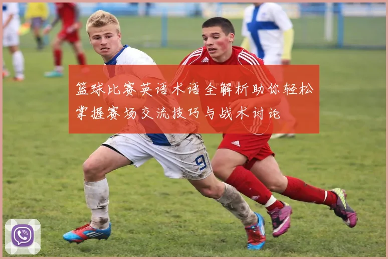 篮球比赛英语术语全解析助你轻松掌握赛场交流技巧与战术讨论