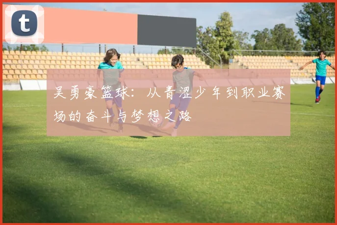 吴勇豪篮球：从青涩少年到职业赛场的奋斗与梦想之路