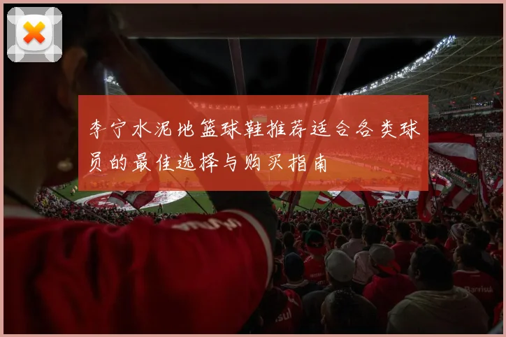 李宁水泥地篮球鞋推荐适合各类球员的最佳选择与购买指南
