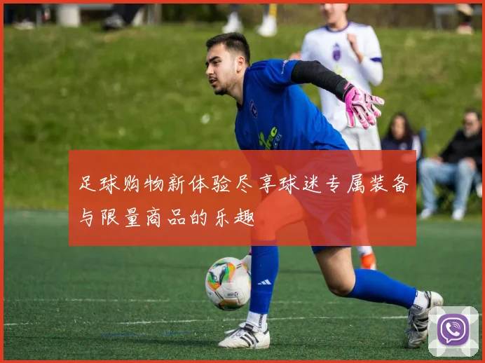 足球购物新体验尽享球迷专属装备与限量商品的乐趣
