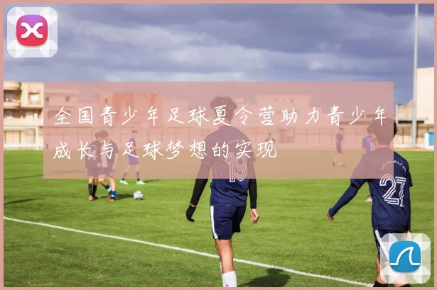 全国青少年足球夏令营助力青少年成长与足球梦想的实现