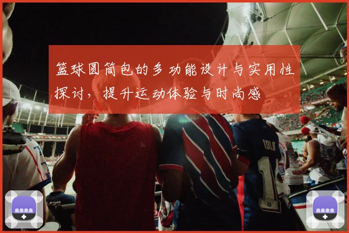 篮球圆筒包的多功能设计与实用性探讨，提升运动体验与时尚感