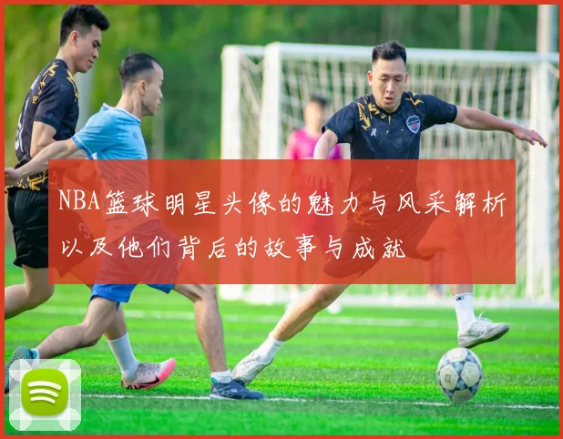 NBA篮球明星头像的魅力与风采解析以及他们背后的故事与成就