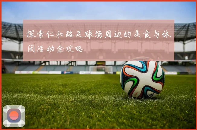 探索仁和路足球场周边的美食与休闲活动全攻略