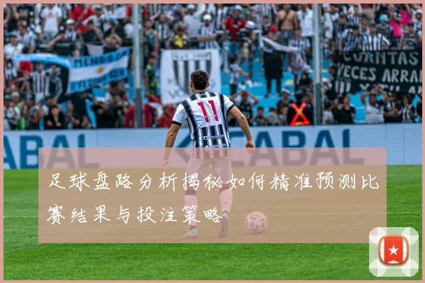 足球盘路分析揭秘如何精准预测比赛结果与投注策略