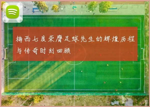 梅西七度荣膺足球先生的辉煌历程与传奇时刻回顾