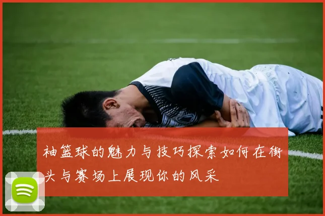 袖篮球的魅力与技巧探索如何在街头与赛场上展现你的风采