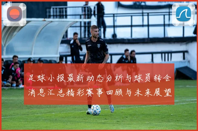 足球小报最新动态分析与球员转会消息汇总精彩赛事回顾与未来展望