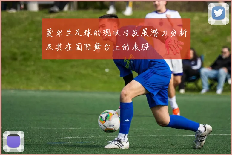 爱尔兰足球的现状与发展潜力分析及其在国际舞台上的表现