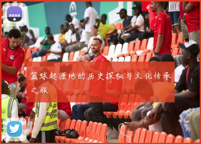 篮球起源地的历史探秘与文化传承之旅