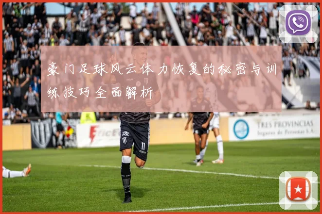 豪门足球风云体力恢复的秘密与训练技巧全面解析