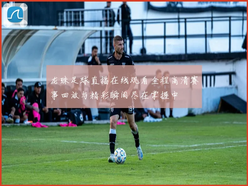 龙珠足球直播在线观看全程高清赛事回放与精彩瞬间尽在掌握中