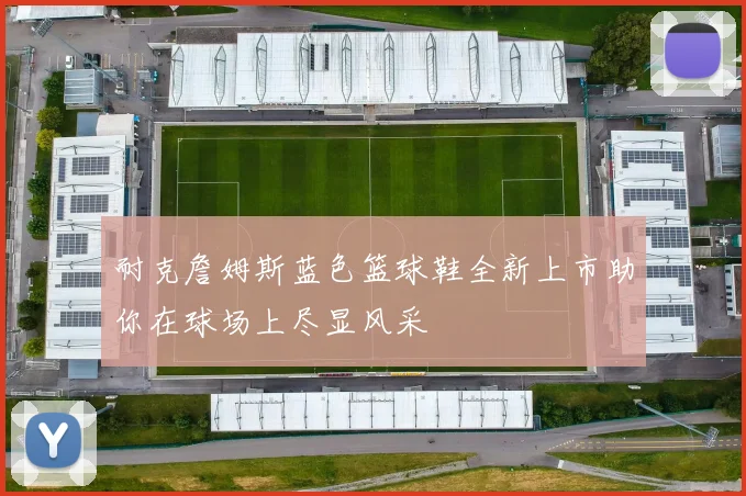 耐克詹姆斯蓝色篮球鞋全新上市助你在球场上尽显风采