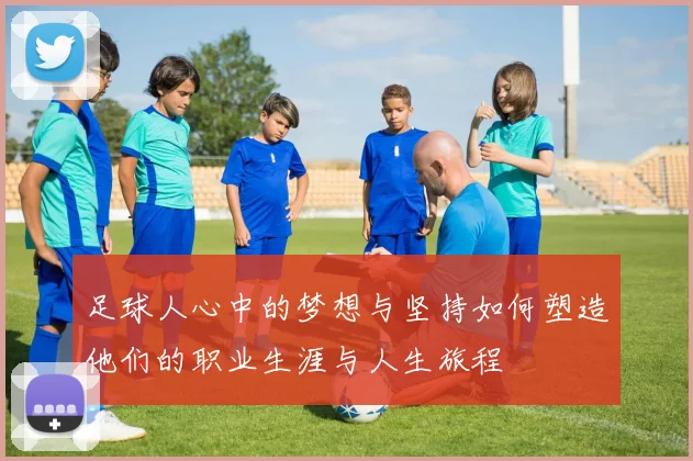 足球人心中的梦想与坚持如何塑造他们的职业生涯与人生旅程