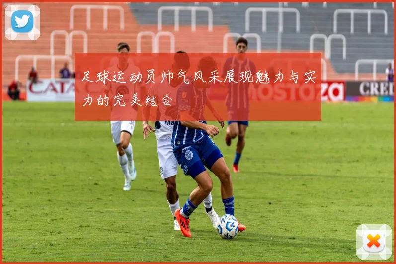 足球运动员帅气风采展现魅力与实力的完美结合