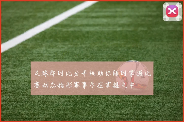 足球即时比分手机助你随时掌握比赛动态精彩赛事尽在掌握之中