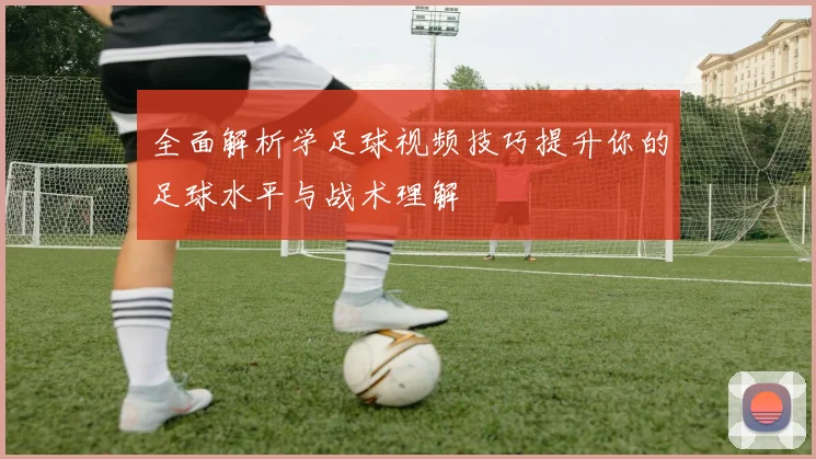 全面解析学足球视频技巧提升你的足球水平与战术理解